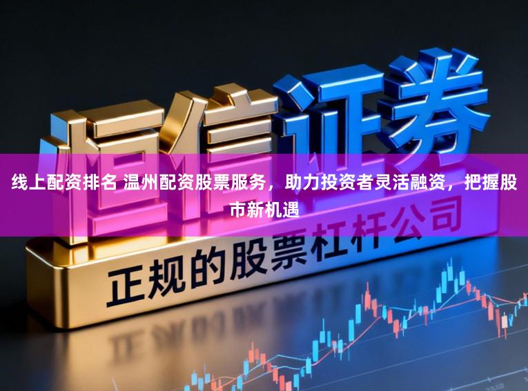 线上配资排名 温州配资股票服务，助力投资者灵活融资，把握股市新机遇