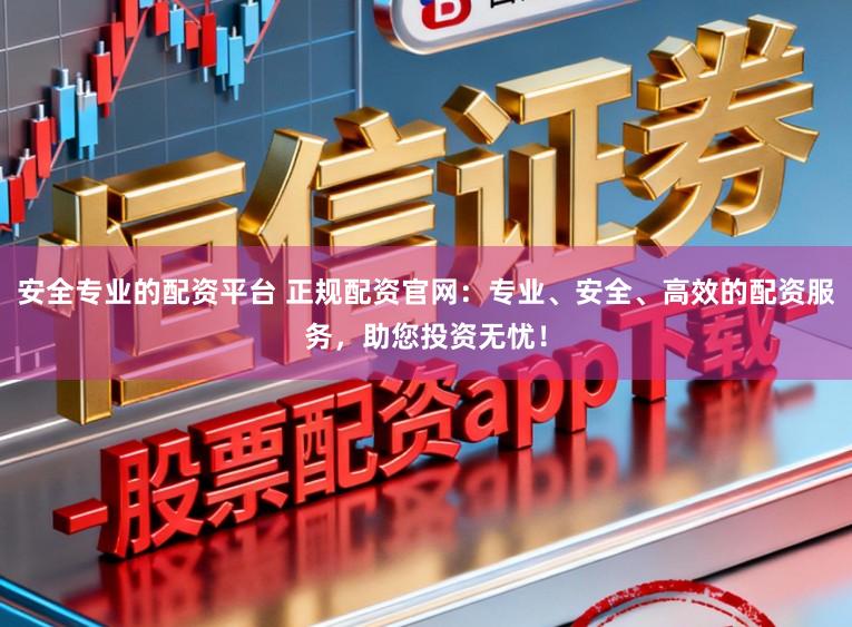 安全专业的配资平台 正规配资官网：专业、安全、高效的配资服务，助您投资无忧！