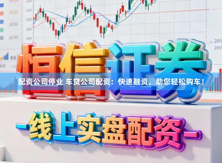 配资公司停业 车贷公司配资：快速融资，助您轻松购车！