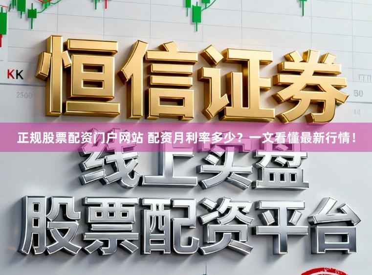 正规股票配资门户网站 配资月利率多少？一文看懂最新行情！