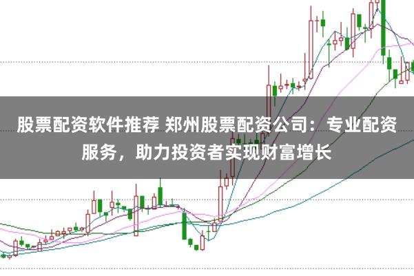 股票配资软件推荐 郑州股票配资公司：专业配资服务，助力投资者实现财富增长