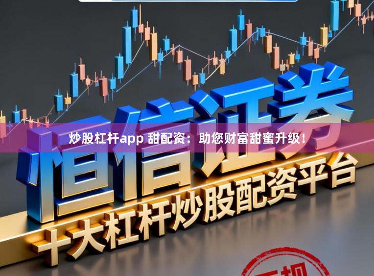 炒股杠杆app 甜配资：助您财富甜蜜升级！
