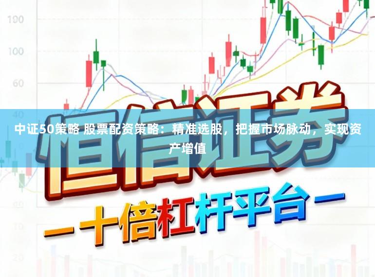 中证50策略 股票配资策略：精准选股，把握市场脉动，实现资产增值