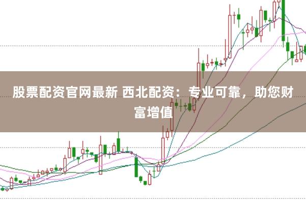 股票配资官网最新 西北配资：专业可靠，助您财富增值