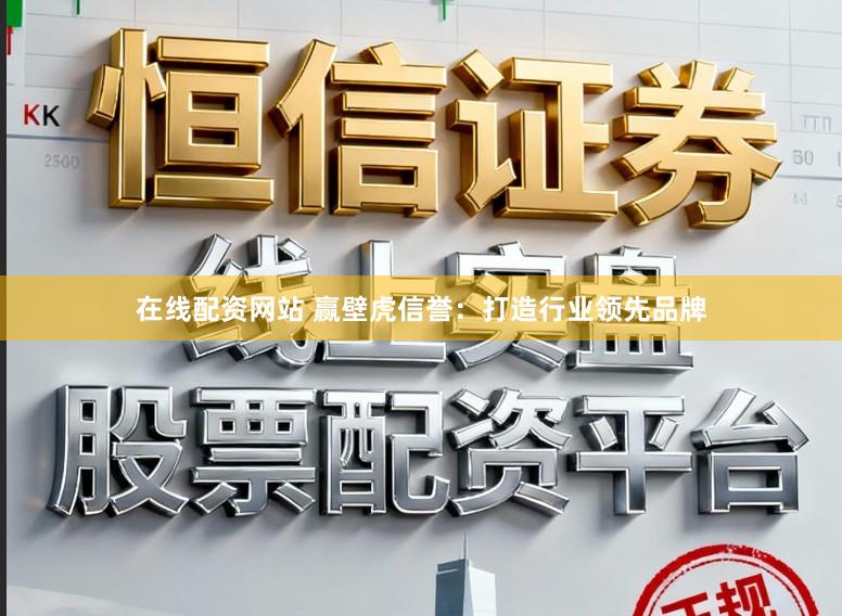 在线配资网站 赢壁虎信誉：打造行业领先品牌