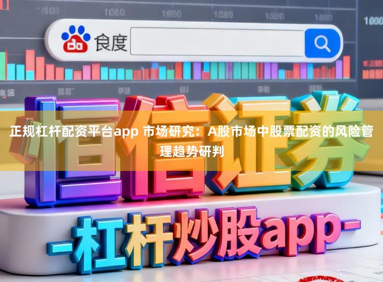 正规杠杆配资平台app 市场研究：A股市场中股票配资的风险管理趋势研判