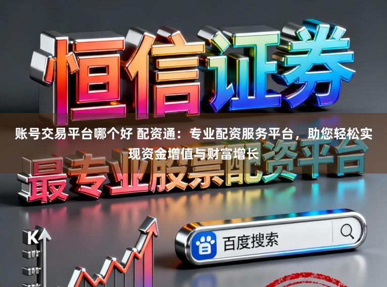 账号交易平台哪个好 配资通:专业配资服务平台,助您轻松实现资金增值与财富增长
