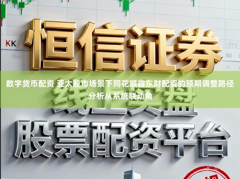 数字货币配资 亚太股市场景下同花顺鑫东财配资的预期调整路径分析从系统联动角