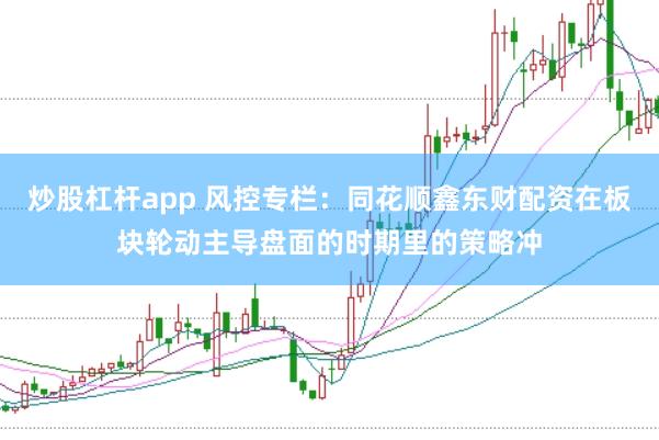 炒股杠杆app 风控专栏:同花顺鑫东财配资在板块轮动主导盘面的时期里的策略冲