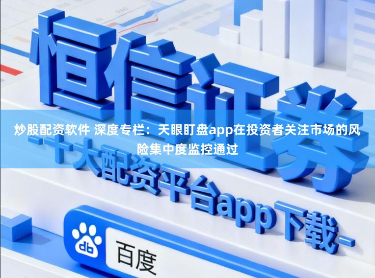 炒股配资软件 深度专栏：天眼盯盘app在投资者关注市场的风险集中度监控通过