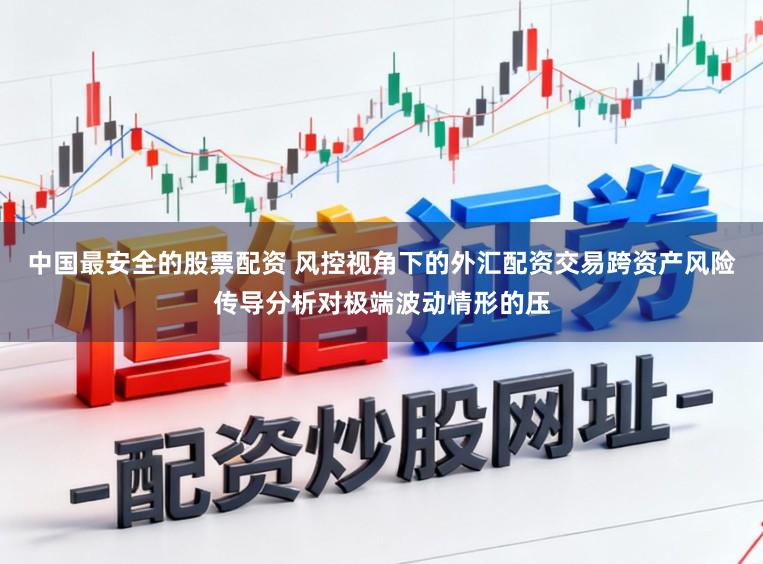 中国最安全的股票配资 风控视角下的外汇配资交易跨资产风险传导分析对极端波动情形的压