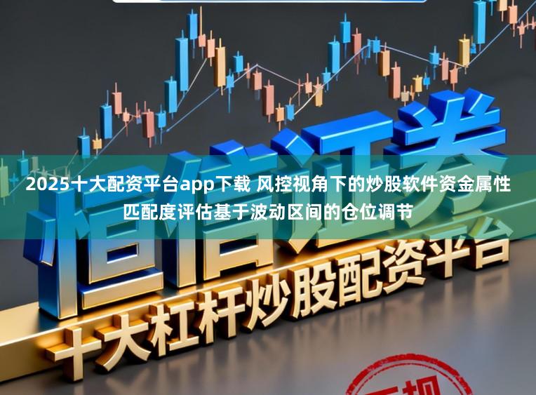 2025十大配资平台app下载 风控视角下的炒股软件资金属性匹配度评估基于波动区间的仓位调节
