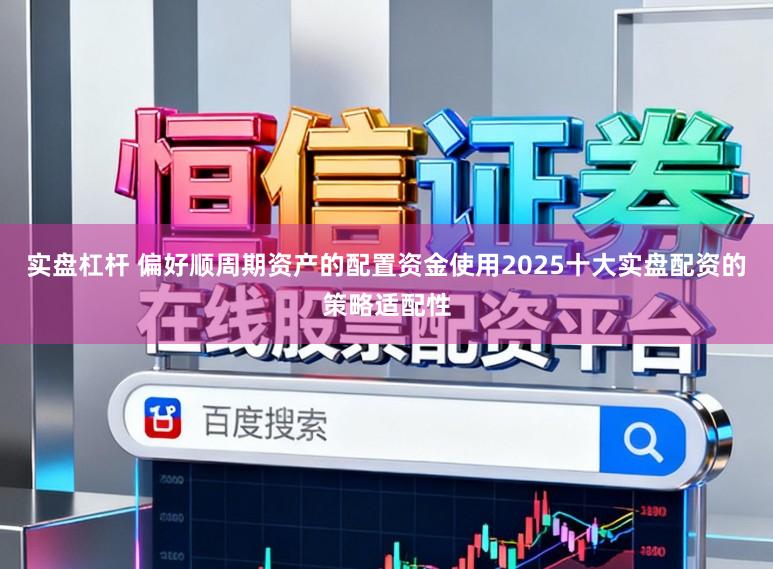 实盘杠杆 偏好顺周期资产的配置资金使用2025十大实盘配资的策略适配性