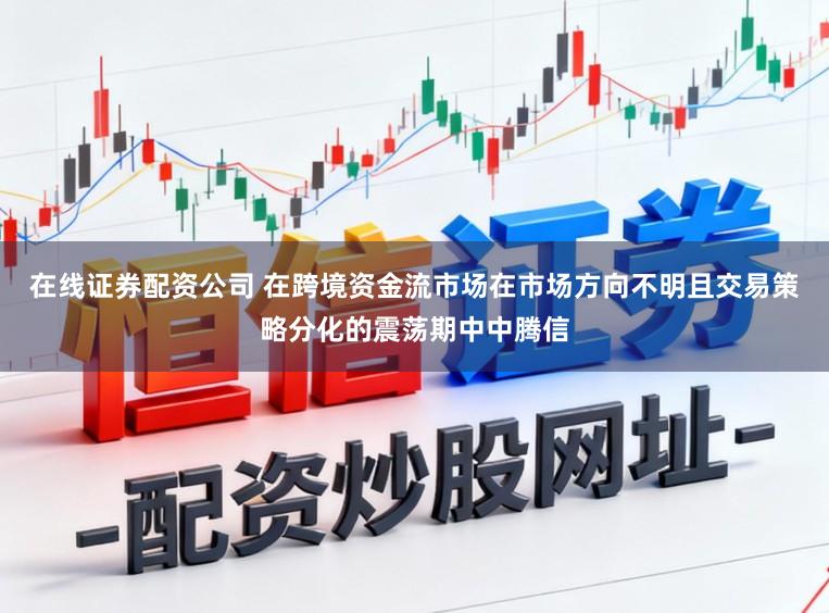 在线证券配资公司 在跨境资金流市场在市场方向不明且交易策略分化的震荡期中中腾信