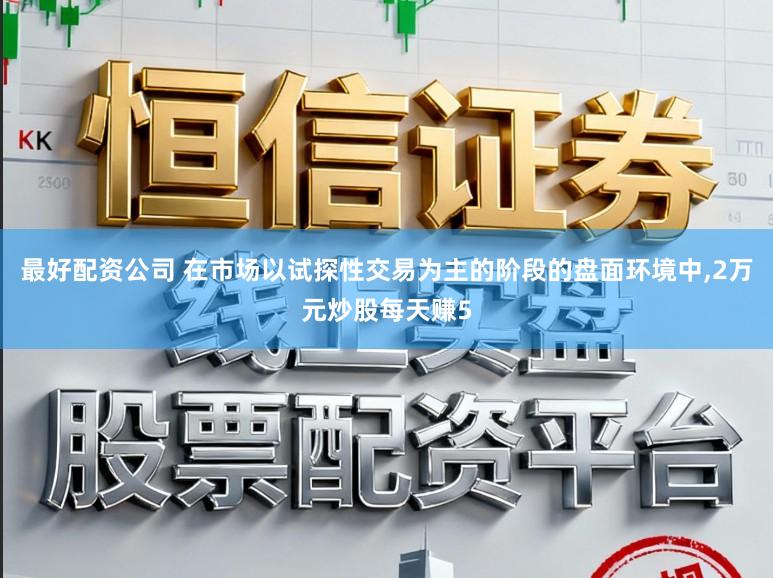 最好配资公司 在市场以试探性交易为主的阶段的盘面环境中，2万元炒股每天赚5