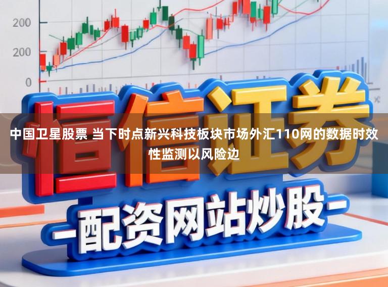 中国卫星股票 当下时点新兴科技板块市场外汇110网的数据时效性监测以风险边