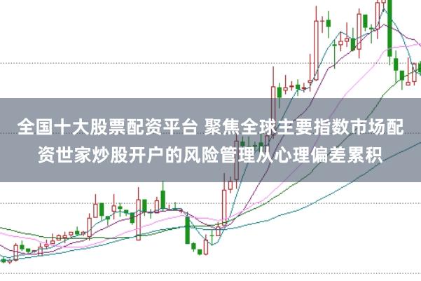 全国十大股票配资平台 聚焦全球主要指数市场配资世家炒股开户的风险管理从心理偏差累积