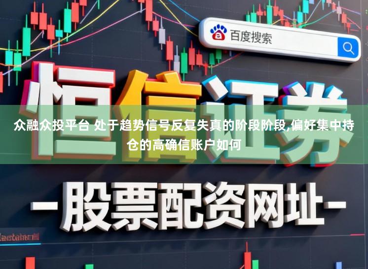 众融众投平台 处于趋势信号反复失真的阶段阶段，偏好集中持仓的高确信账户如何