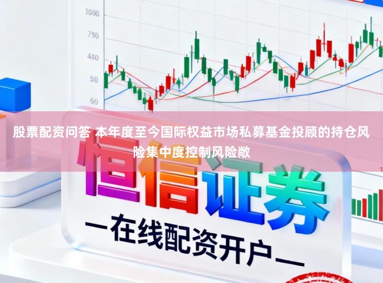 股票配资问答 本年度至今国际权益市场私募基金投顾的持仓风险集中度控制风险敞