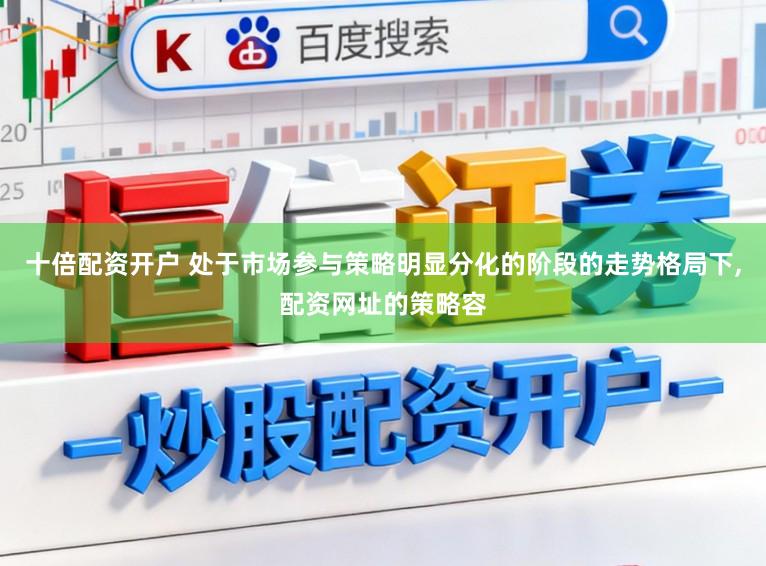 十倍配资开户 处于市场参与策略明显分化的阶段的走势格局下，配资网址的策略容