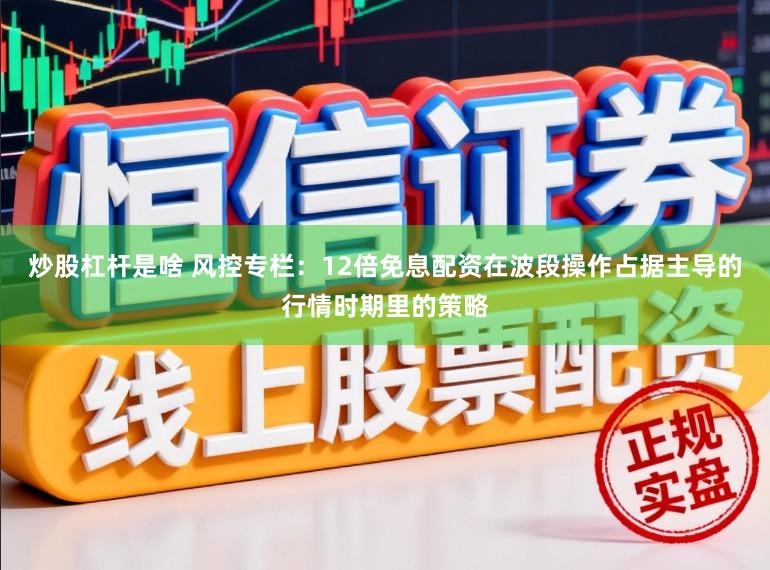 炒股杠杆是啥 风控专栏：12倍免息配资在波段操作占据主导的行情时期里的策略