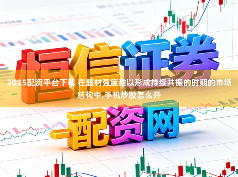 2025配资平台下载 在题材强度难以形成持续共振的时期的市场结构中，手机炒股怎么开