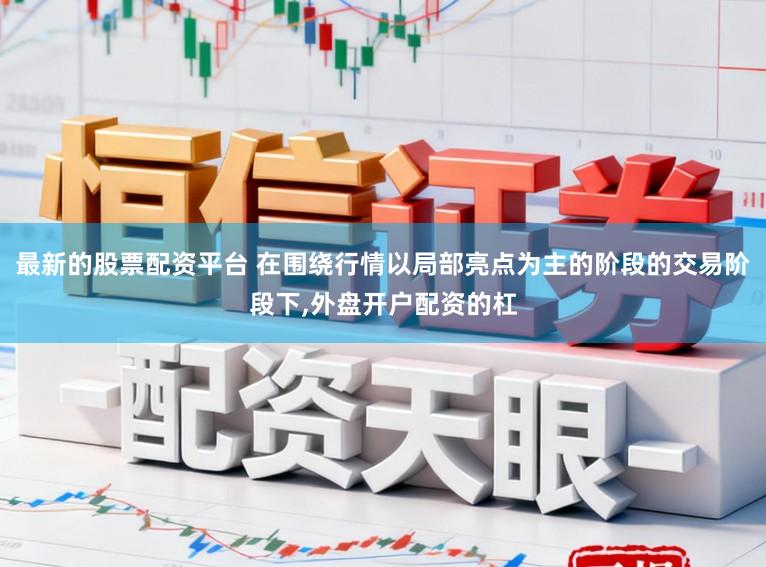 最新的股票配资平台 在围绕行情以局部亮点为主的阶段的交易阶段下，外盘开户配资的杠