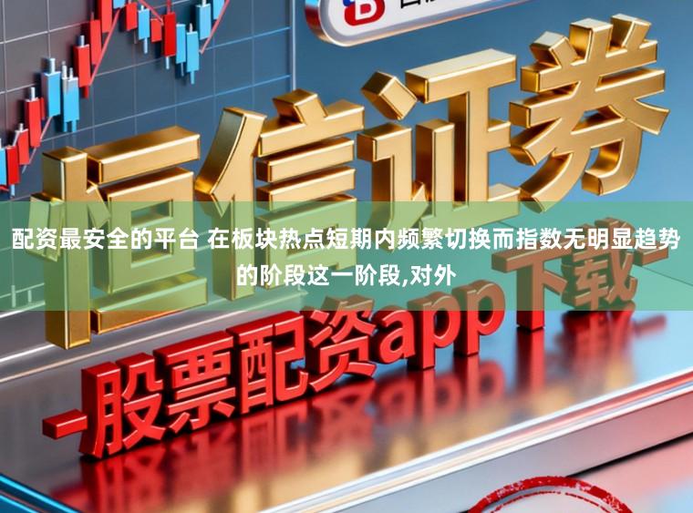 配资最安全的平台 在板块热点短期内频繁切换而指数无明显趋势的阶段这一阶段，对外