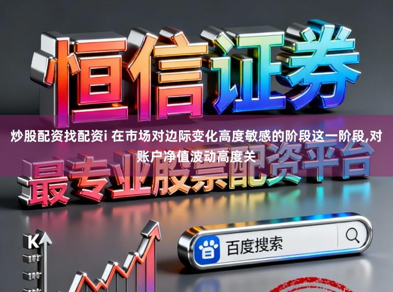 炒股配资找配资i 在市场对边际变化高度敏感的阶段这一阶段，对账户净值波动高度关