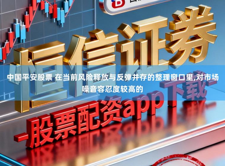 中国平安股票 在当前风险释放与反弹并存的整理窗口里，对市场噪音容忍度较高的