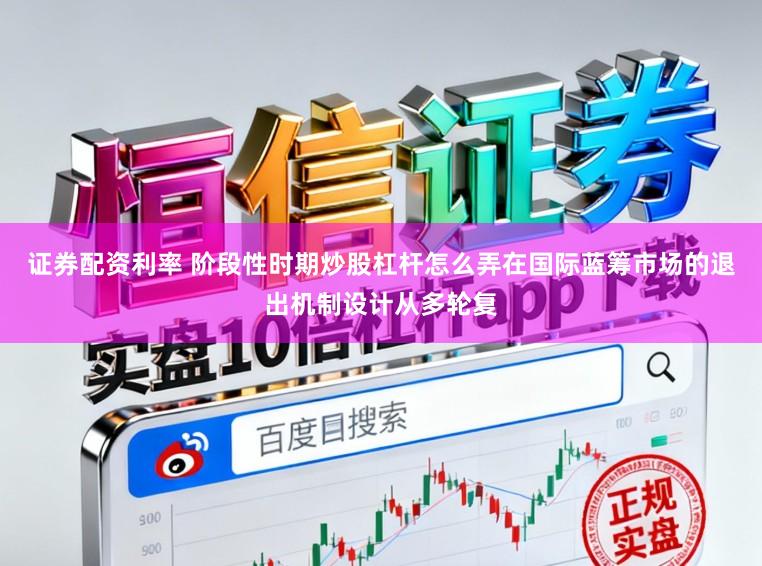 证券配资利率 阶段性时期炒股杠杆怎么弄在国际蓝筹市场的退出机制设计从多轮复