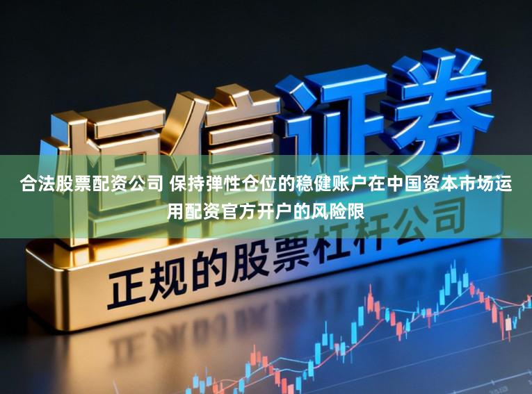 合法股票配资公司 保持弹性仓位的稳健账户在中国资本市场运用配资官方开户的风险限