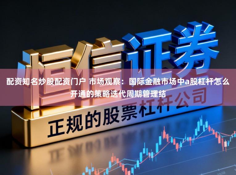 配资知名炒股配资门户 市场观察:国际金融市场中a股杠杆怎么开通的策略迭代周期管理结