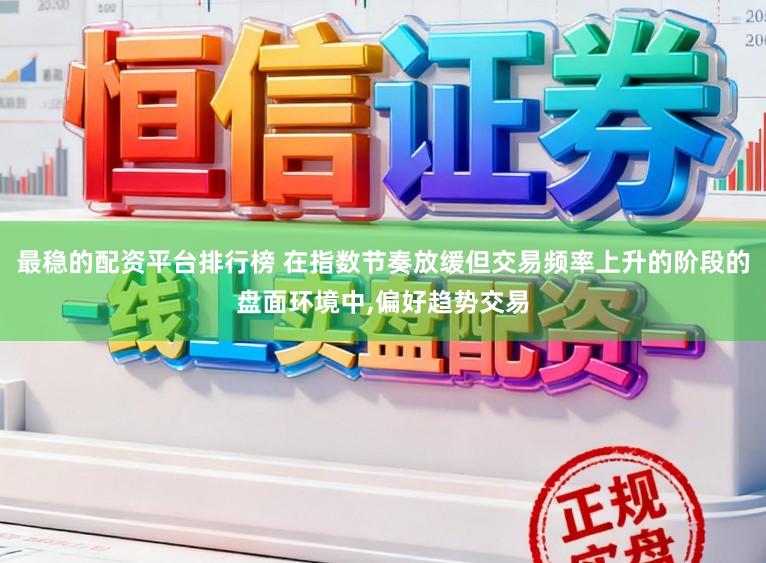 最稳的配资平台排行榜 在指数节奏放缓但交易频率上升的阶段的盘面环境中，偏好趋势交易