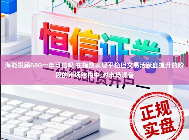 海能投顾680一年可信吗 在指数表现平稳但交易活跃度提升的阶段的市场结构中，对市场噪音