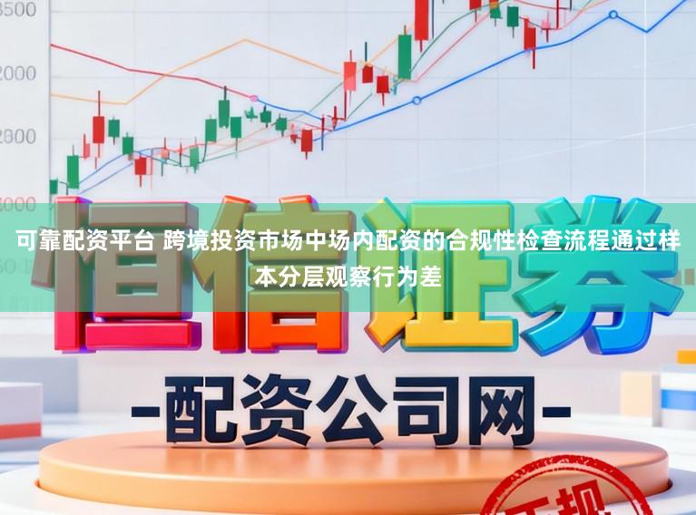 可靠配资平台 跨境投资市场中场内配资的合规性检查流程通过样本分层观察行为差