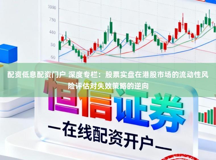 配资低息配资门户 深度专栏:股票实盘在港股市场的流动性风险评估对失效策略的逆向