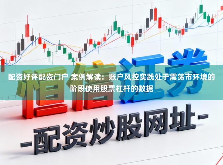 配资好评配资门户 案例解读:账户风控实践处于震荡市环境的阶段使用股票杠杆的数据