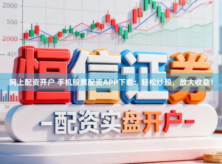 网上配资开户 手机股票配资APP下载：轻松炒股，放大收益！