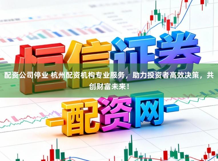 配资公司停业 杭州配资机构专业服务,助力投资者高效决策,共创财富未来!