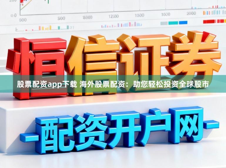 股票配资app下载 海外股票配资:助您轻松投资全球股市