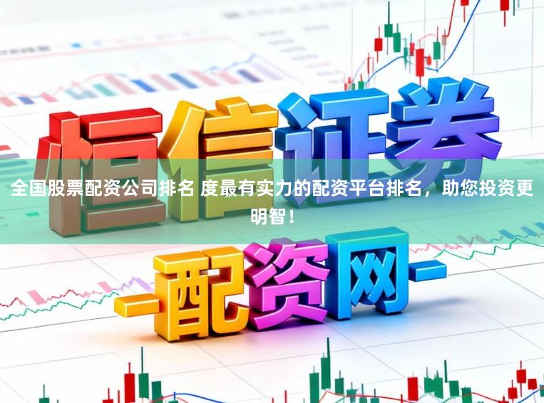 全国股票配资公司排名 度最有实力的配资平台排名，助您投资更明智！