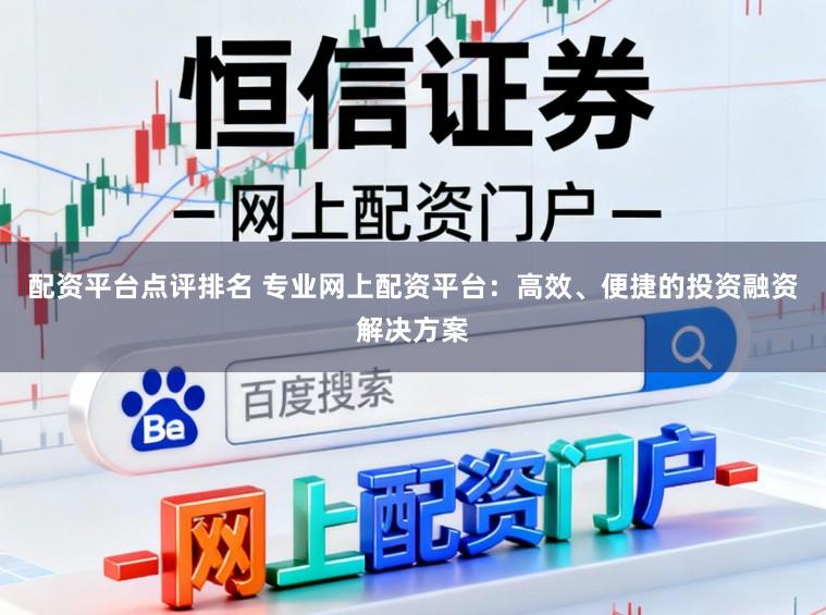 配资平台点评排名 专业网上配资平台：高效、便捷的投资融资解决方案