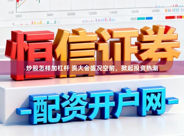 炒股怎样加杠杆 资大会盛况空前,掀起投资热潮