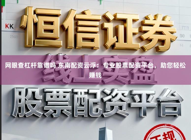 网眼查杠杆靠谱吗 东南配资云浮：专业股票配资平台，助您轻松赚钱