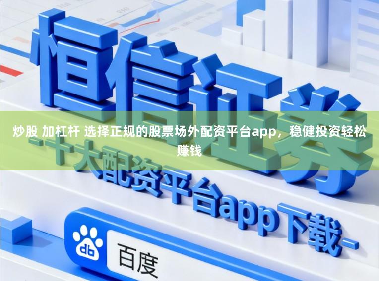 炒股 加杠杆 选择正规的股票场外配资平台app,稳健投资轻松赚钱