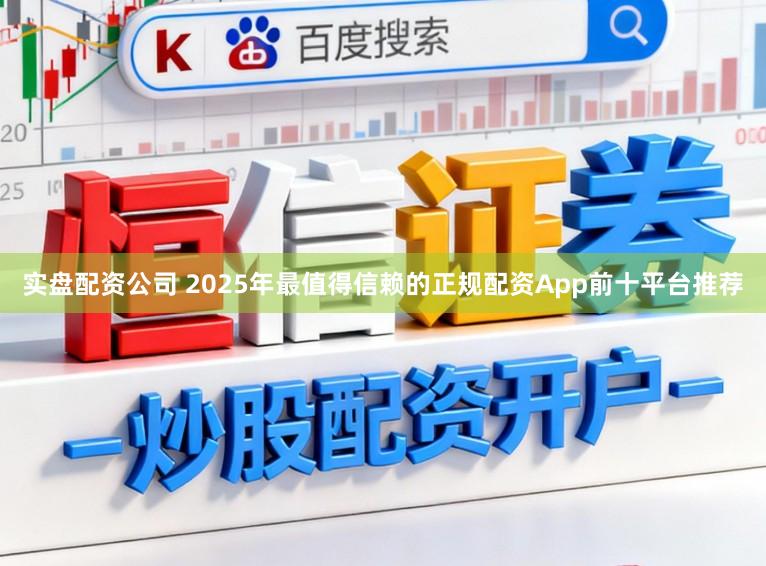 实盘配资公司 2025年最值得信赖的正规配资App前十平台推荐