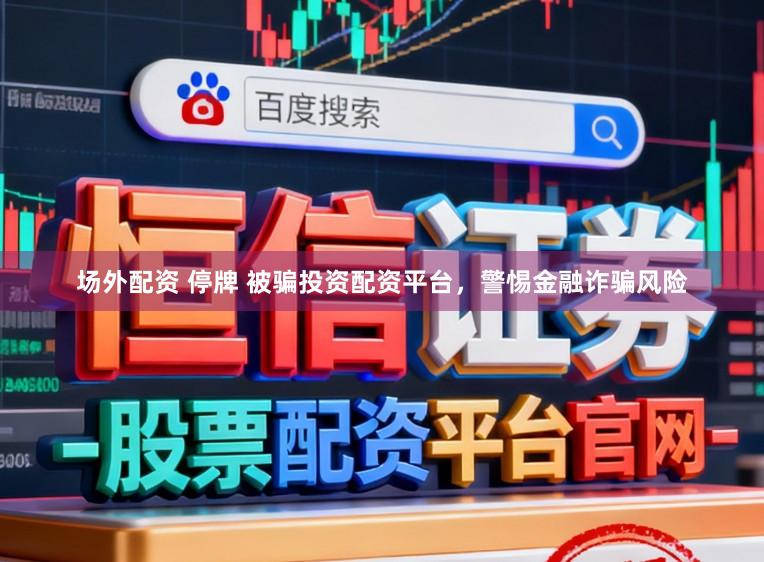场外配资 停牌 被骗投资配资平台,警惕金融诈骗风险