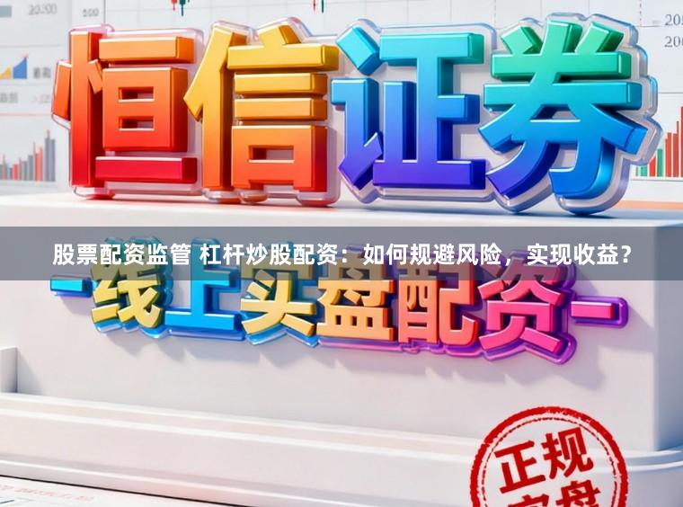 股票配资监管 杠杆炒股配资：如何规避风险，实现收益？