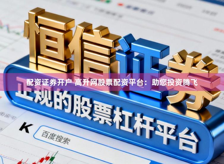 配资证券开户 高升网股票配资平台：助您投资腾飞